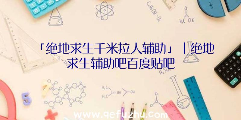 「绝地求生千米拉人辅助」|绝地求生辅助吧百度贴吧